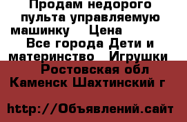 Продам недорого пульта управляемую машинку  › Цена ­ 4 500 - Все города Дети и материнство » Игрушки   . Ростовская обл.,Каменск-Шахтинский г.